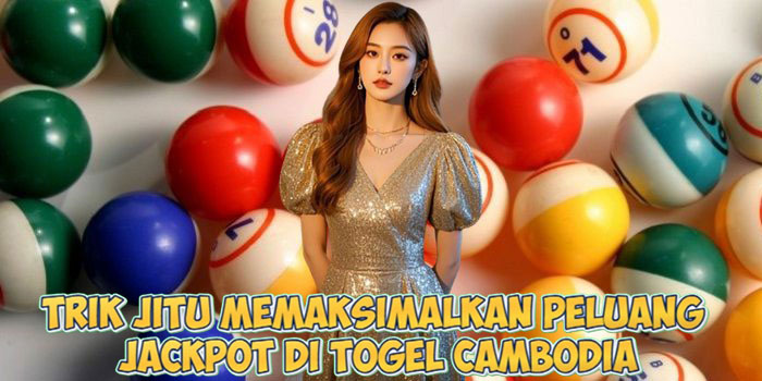 Trik Jitu Memaksimalkan Peluang Jackpot di Togel Cambodia